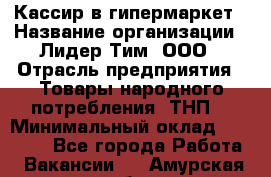 Кассир в гипермаркет › Название организации ­ Лидер Тим, ООО › Отрасль предприятия ­ Товары народного потребления (ТНП) › Минимальный оклад ­ 27 000 - Все города Работа » Вакансии   . Амурская обл.